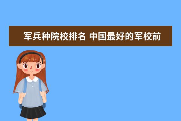 军兵种院校排名 中国最好的军校前十名的排名是哪些