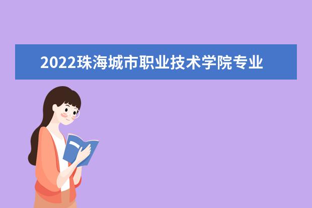 2022珠海城市职业技术学院专业排名 哪些专业比较好 2021专业排名 哪些专业比较好