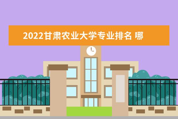 2022甘肃农业大学专业排名 哪些专业比较好 2022适合女生的专业有哪些 什么专业好就业