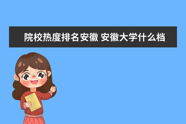 院校热度排名安徽 安徽大学什么档次?安徽大学认可度很低?