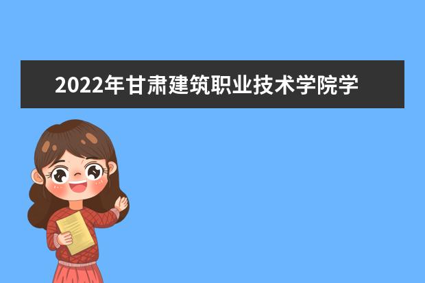 2022年甘肃建筑职业技术学院学费多少钱 一年各专业收费标准  怎么样