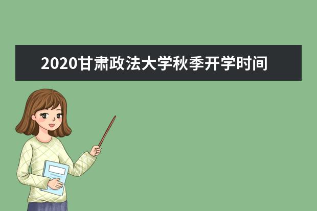 2020甘肃政法大学秋季开学时间公布 2020起七个专业列入本科一批招生