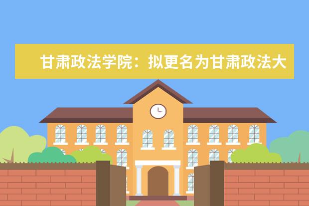 甘肃政法学院：拟更名为甘肃政法大学  如何