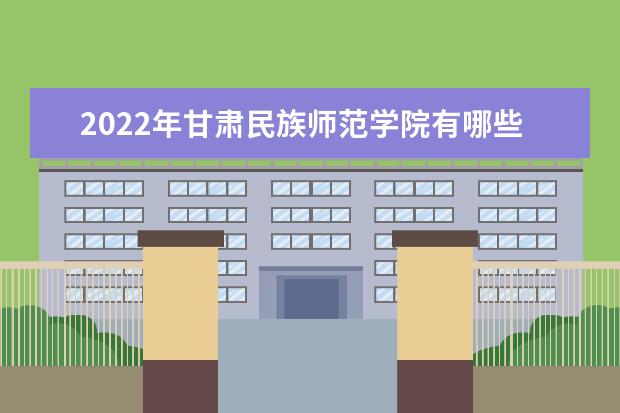 2022年甘肃民族师范学院有哪些专业 国家特色专业名单  怎样
