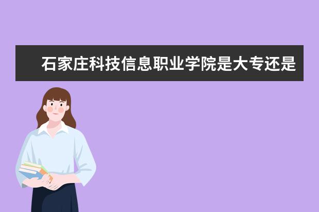 石家庄科技信息职业学院是大专还是本科 有什么优势专业  好不好