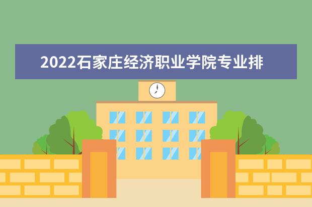 2022石家庄经济职业学院专业排名 哪些专业比较好 2021专业排名 哪些专业比较好