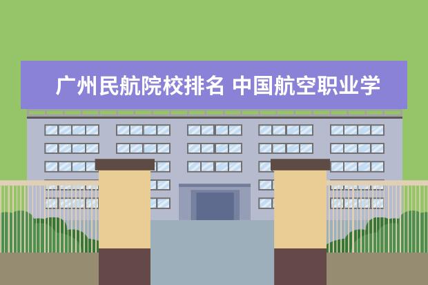 广州民航院校排名 中国航空职业学校排名