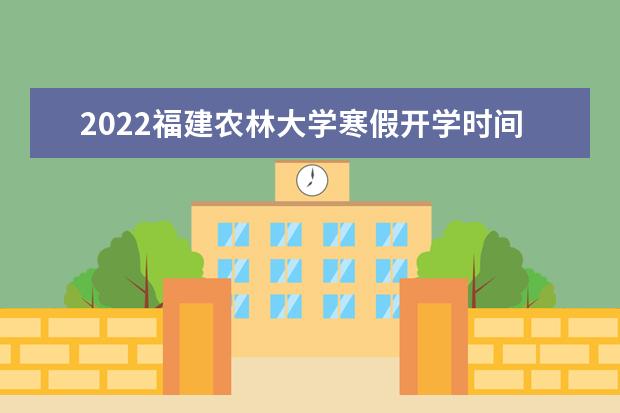 2022福建农林大学寒假开学时间安排 寒假放假安排2022