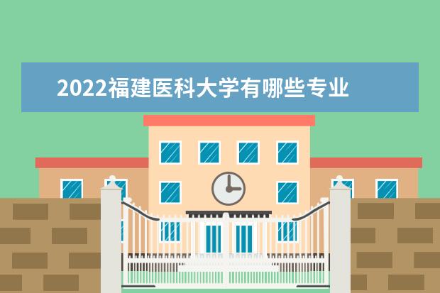 2022福建医科大学有哪些专业 国家特色专业名单  如何