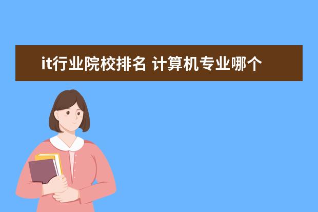 it行业院校排名 计算机专业哪个学校最好呢?全国排名前十强的是哪些...