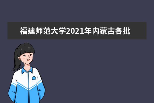 福建师范大学2021年内蒙古各批分专业录取分数线 2021年宁夏各批分专业录取分数线