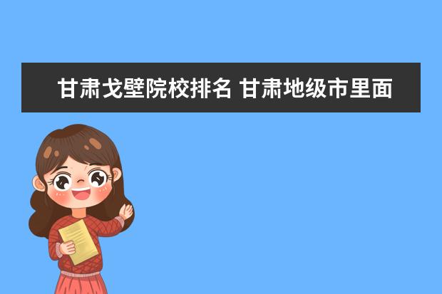 甘肃戈壁院校排名 甘肃地级市里面哪个发展潜力最大?