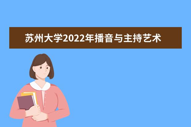 苏州大学2022年播音与主持艺术专业招生简章 2022年全日制普通本科招生章程