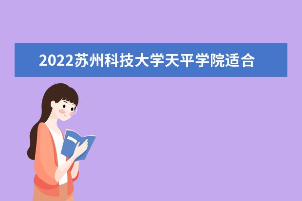 2022<a target="_blank" href="/xuexiao8078/" title="苏州科技大学天平学院">苏州科技大学天平学院</a>适合女生的专业有哪些 什么专业好就业  怎样