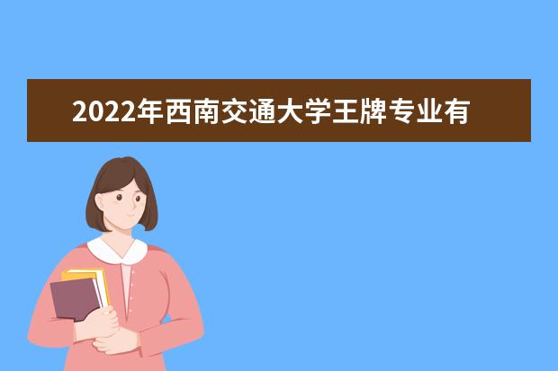 2022年西南交通大学王牌专业有哪些 有专科专业吗 有哪些好专业