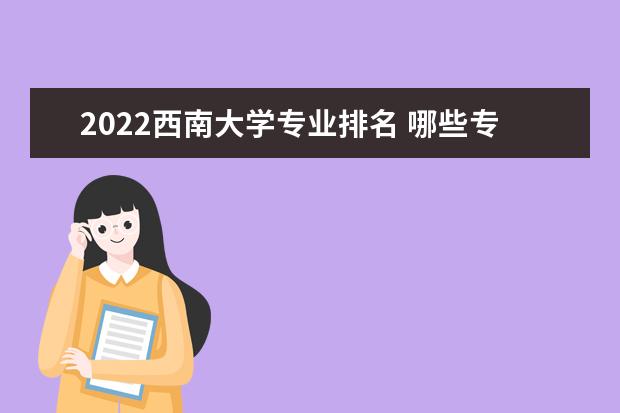 2022西南大学专业排名 哪些专业比较好 2022专业排名及介绍 哪些专业最好