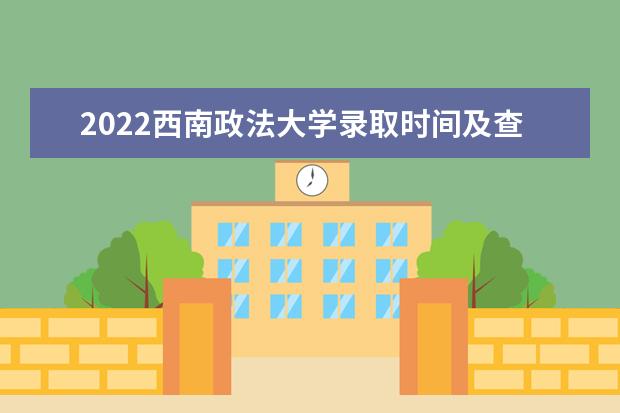 2022西南政法大学录取时间及查询入口 什么时候能查录取 2022年学费多少钱 一年各专业收费标准