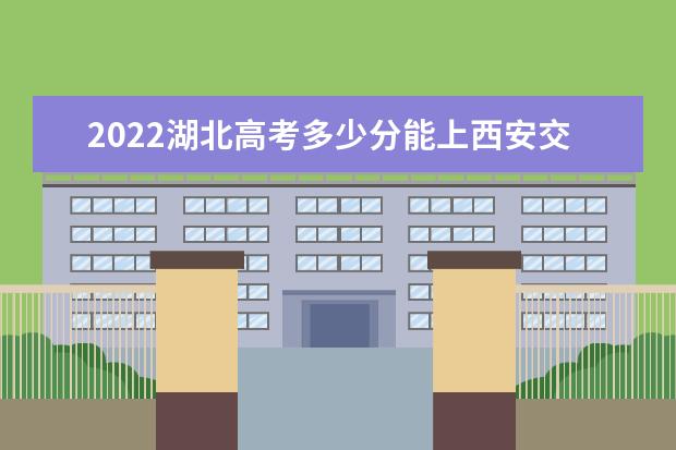 2022湖北高考多少分能上西安交通大学_西安交大在湖北预估分数线 首次获批国家留学基金管理委员会乡村振兴人才培养专项项目