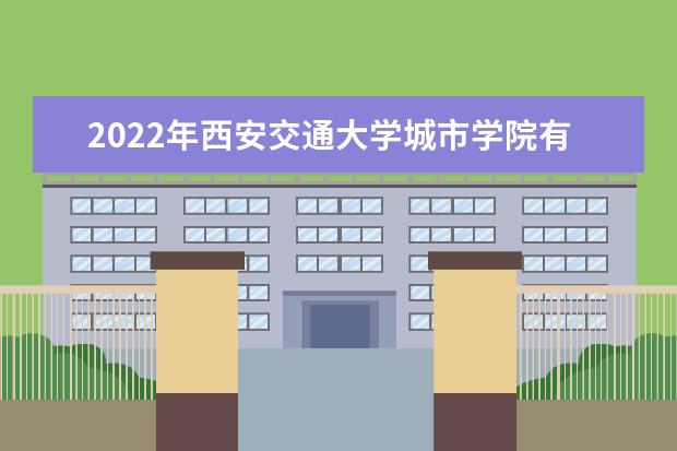 2022年<a target="_blank" href="/xuexiao2580/" title="西安交通大学城市学院">西安交通大学城市学院</a>有哪些专业 开设专业名单  怎么样