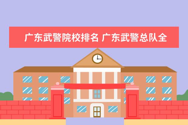 广东武警院校排名 广东武警总队全国排名第几
