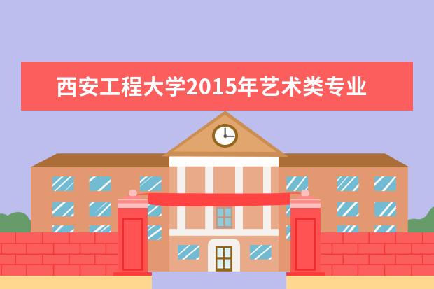 西安工程大学2015年艺术类专业考试成绩合格分数线  好不好