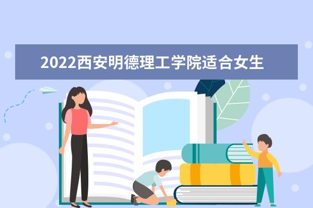 2022西安明德理工学院适合女生的专业有哪些 什么专业好就业  如何