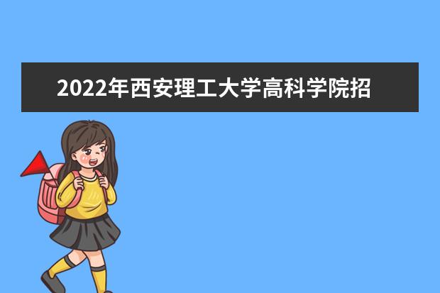 2022年西安理工大学高科学院招生计划及招生人数 各省都招什么专业  怎样