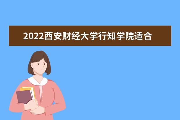 2022<a target="_blank" href="/xuexiao7952/" title="西安财经大学行知学院">西安财经大学行知学院</a>适合女生的专业有哪些  怎样