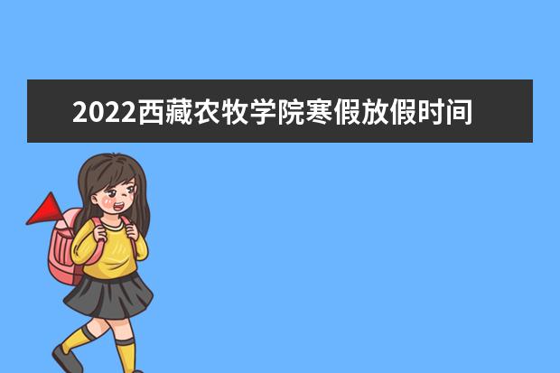 2022西藏农牧学院寒假放假时间公布 几号开始放寒假 奖助学金有哪些分别多少钱 怎么申请评定