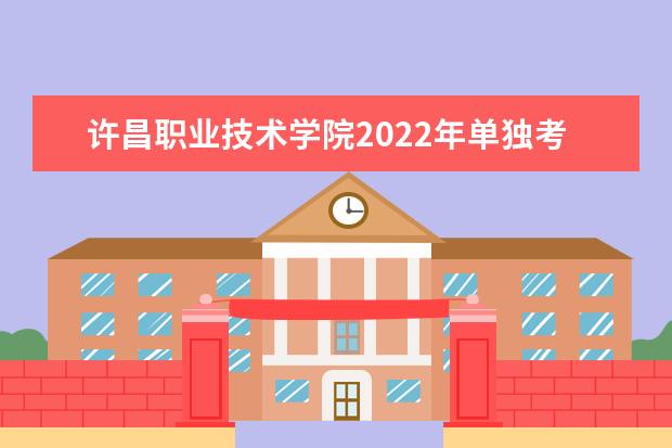 许昌职业技术学院2022年单独考试招生章程 2021年普通高招招生章程