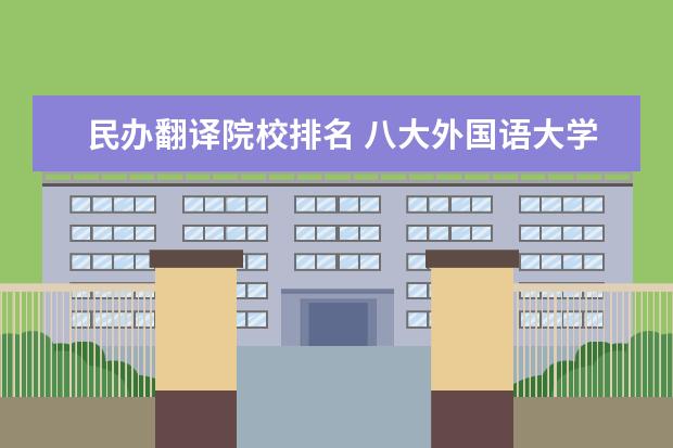 民办翻译院校排名 八大外国语大学排名