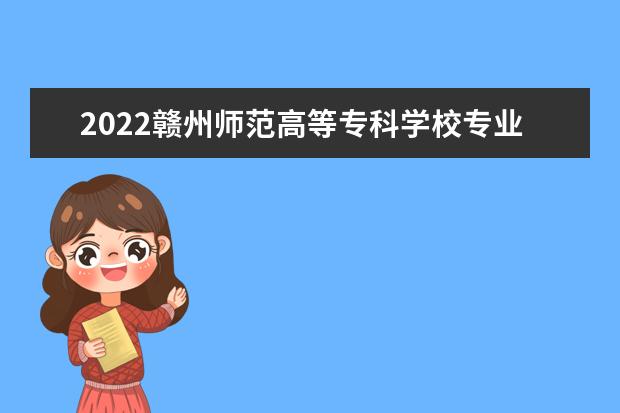 2022赣州师范高等专科学校专业排名 哪些专业比较好 2021专业排名 哪些专业比较好