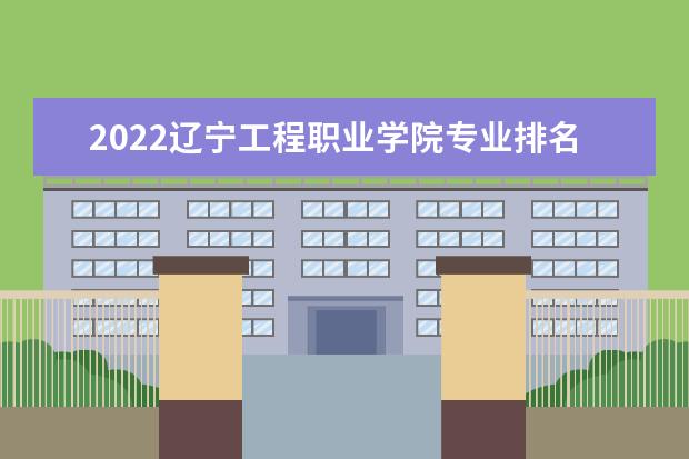 2022辽宁工程职业学院专业排名 哪些专业比较好 2021专业排名 哪些专业比较好