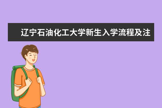 辽宁石油化工大学新生入学流程及注意事项 2022年迎新网站入口 2022录取时间及查询入口 什么时候能查录取