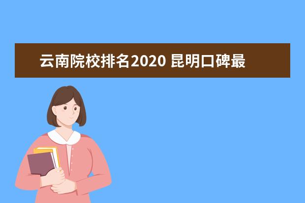 云南院校排名2020 昆明口碑最好的职业学校排名