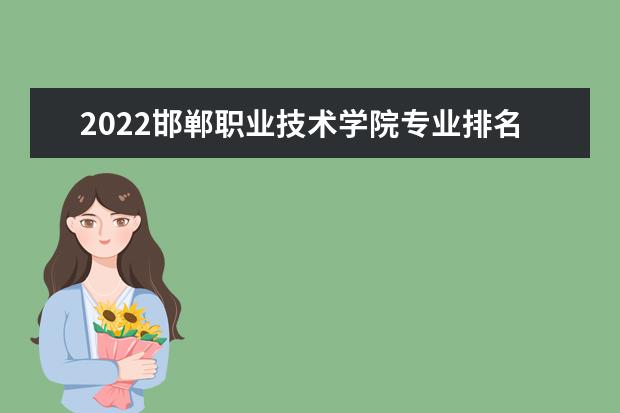 2022邯郸职业技术学院专业排名 哪些专业比较好 2021专业排名 哪些专业比较好