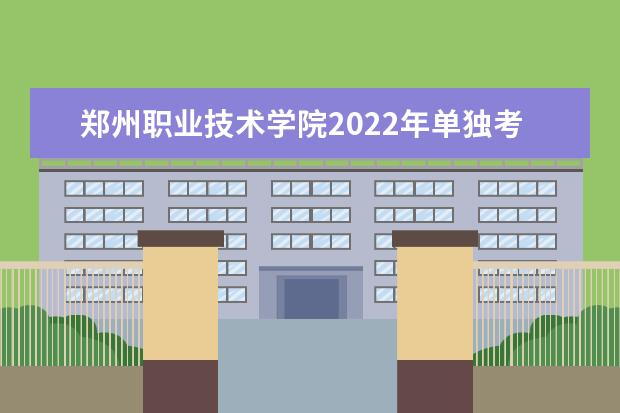 郑州职业技术学院2022年单独考试招生章程 2021年招生章程