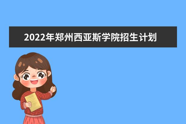 2022年郑州西亚斯学院招生计划及招生人数 各省都招什么专业  好不好