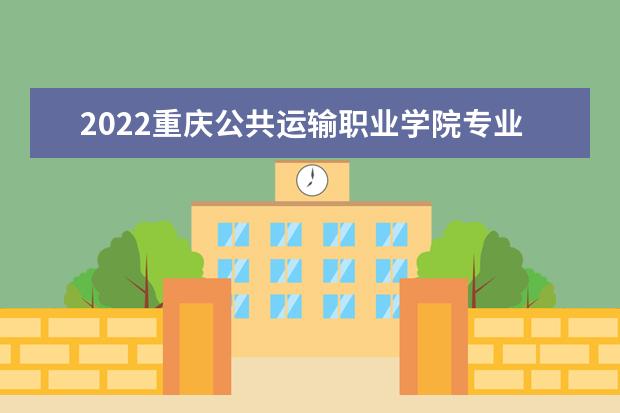 2022重庆公共运输职业学院专业排名 哪些专业比较好 2021专业排名 哪些专业比较好