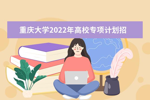 重庆大学2022年高校专项计划招生简章 2022强基计划招生简章公布
