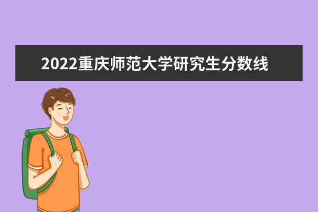 2022重庆师范大学研究生分数线 往年考研分数线在多少分  如何