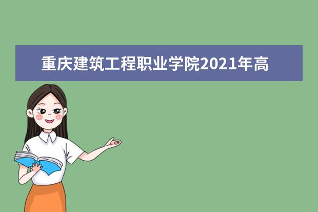 重庆建筑工程职业学院2021年高职专科招生章程  怎么样