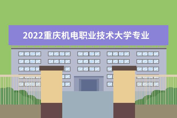 2022重庆机电职业技术大学专业排名 哪些专业比较好 2021专业排名 哪些专业比较好