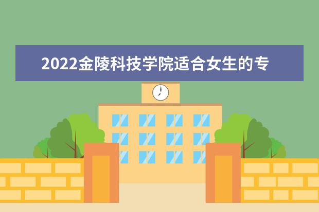 2022金陵科技学院适合女生的专业有哪些 什么专业好就业 有哪些专业