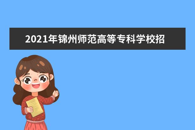 2021年锦州师范高等专科学校招生章程  怎么样