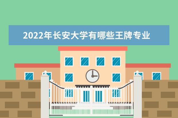 2022年长安大学有哪些王牌专业 2022年王牌专业有哪些