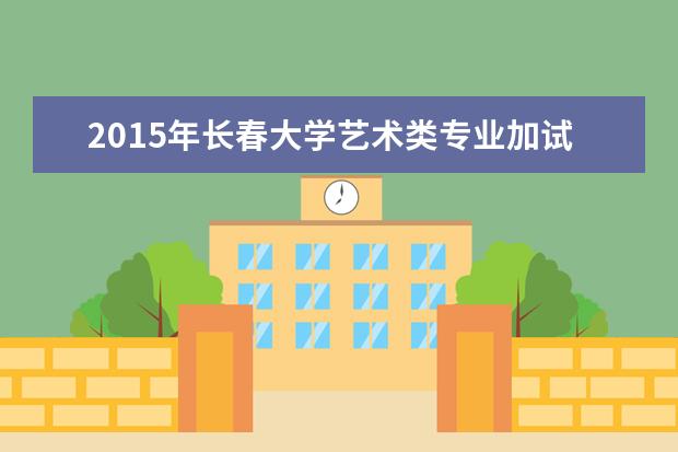 2015年长春大学艺术类专业加试合格分数线 2022研究生分数线 往年考研分数线在多少分