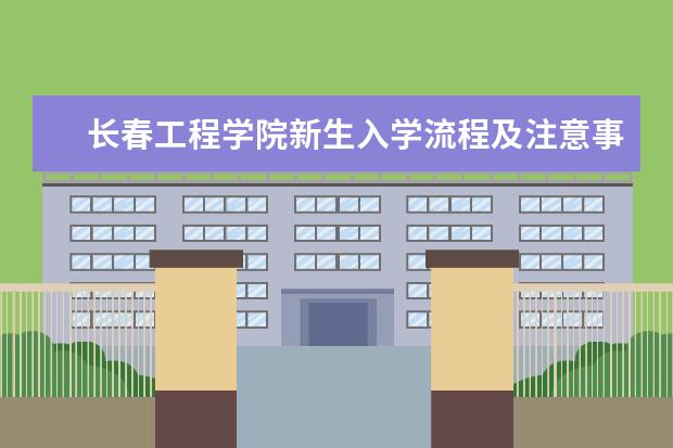 长春工程学院新生入学流程及注意事项 2022年迎新网站入口 2022录取时间及查询入口 什么时候能查录取