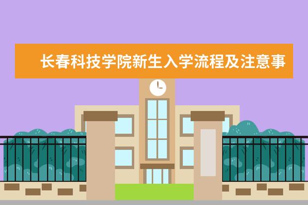 长春科技学院新生入学流程及注意事项 2022年迎新网站入口 2022开学时间是什么时候 几号入学