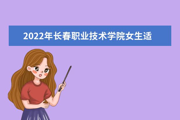 2022年长春职业技术学院女生适合的专业 2021女生适合的专业